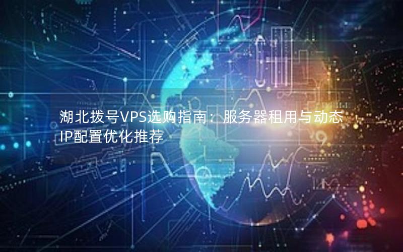 湖北拨号VPS选购指南：服务器租用与动态IP配置优化推荐