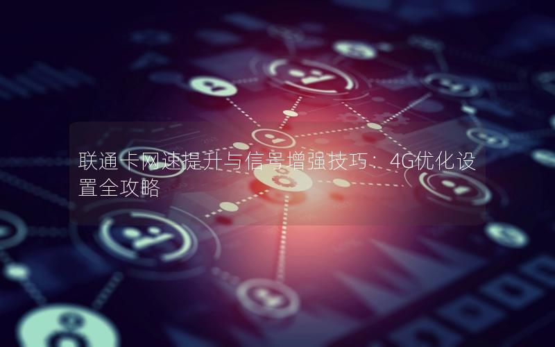 联通卡网速提升与信号增强技巧：4G优化设置全攻略