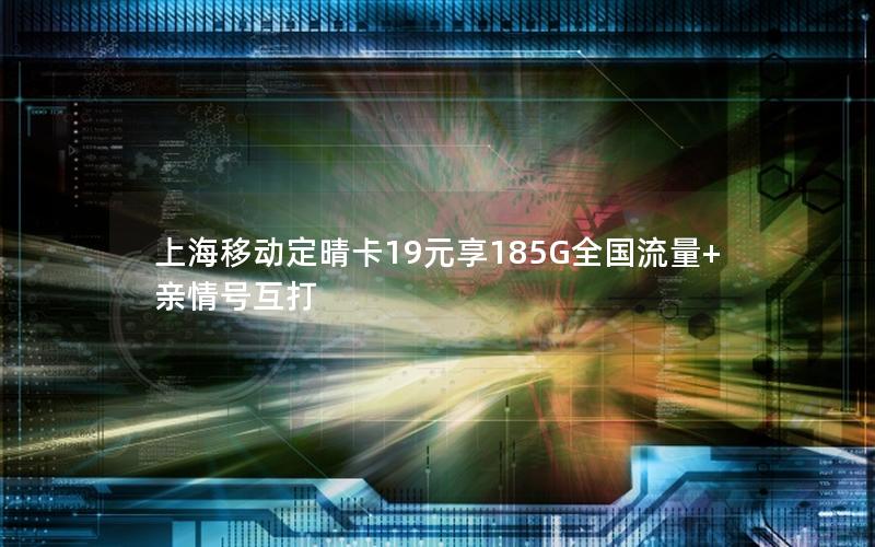 上海移动定晴卡19元享185G全国流量+亲情号互打