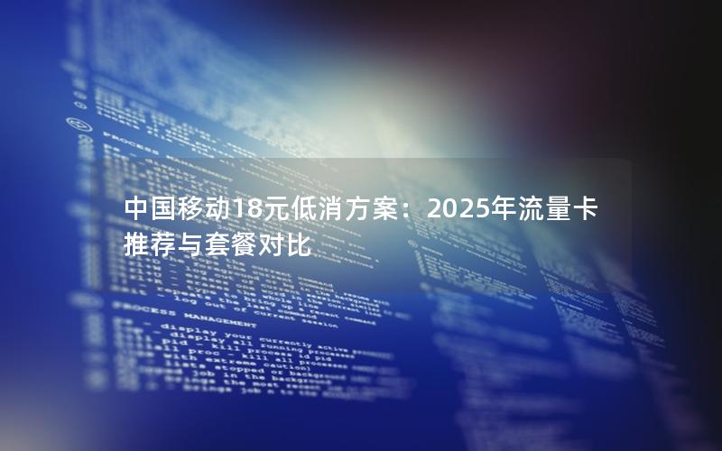 中国移动18元低消方案：2025年流量卡推荐与套餐对比