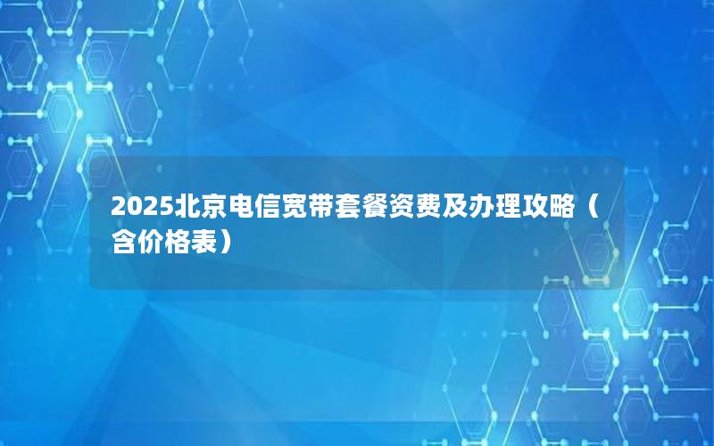 2025北京电信宽带套餐资费及办理攻略（含价格表）