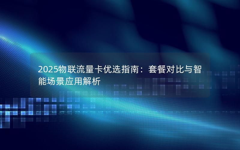 2025物联流量卡优选指南：套餐对比与智能场景应用解析