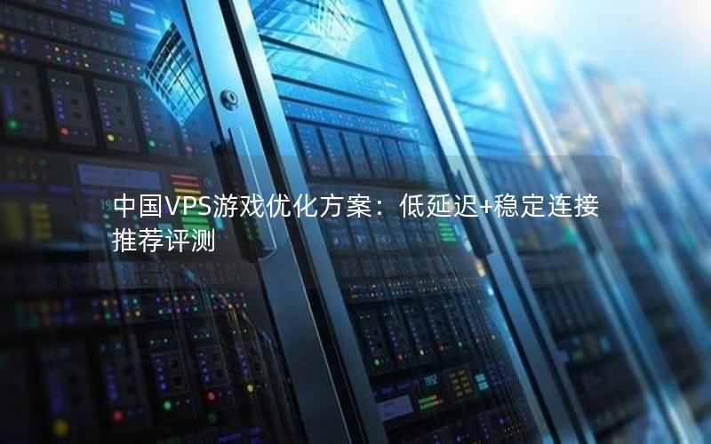 中国VPS游戏优化方案：低延迟+稳定连接推荐评测