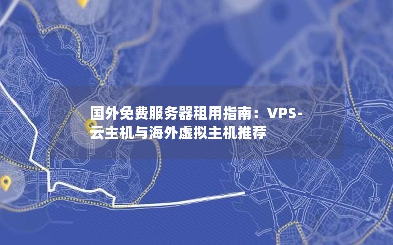 国外免费服务器租用指南：VPS-云主机与海外虚拟主机推荐