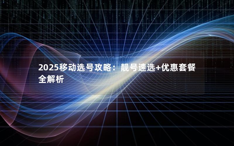 2025移动选号攻略：靓号速选+优惠套餐全解析