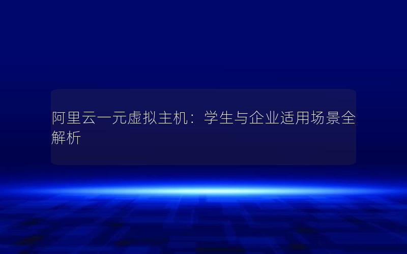 阿里云一元虚拟主机：学生与企业适用场景全解析