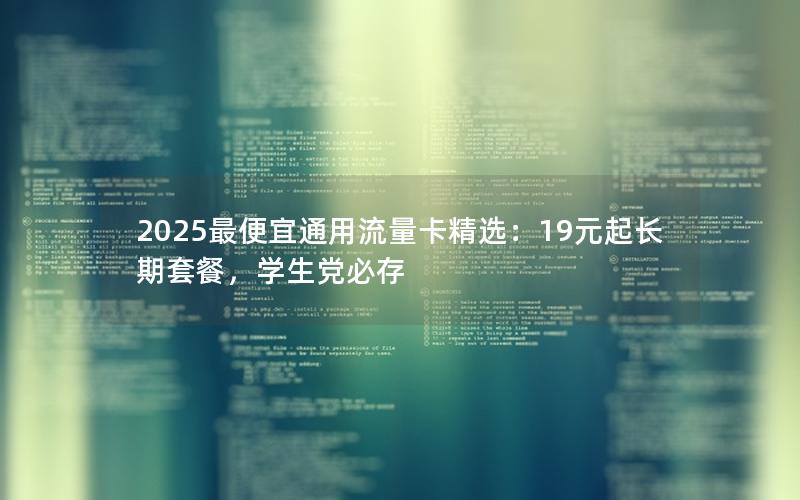 2025最便宜通用流量卡精选：19元起长期套餐，学生党必存