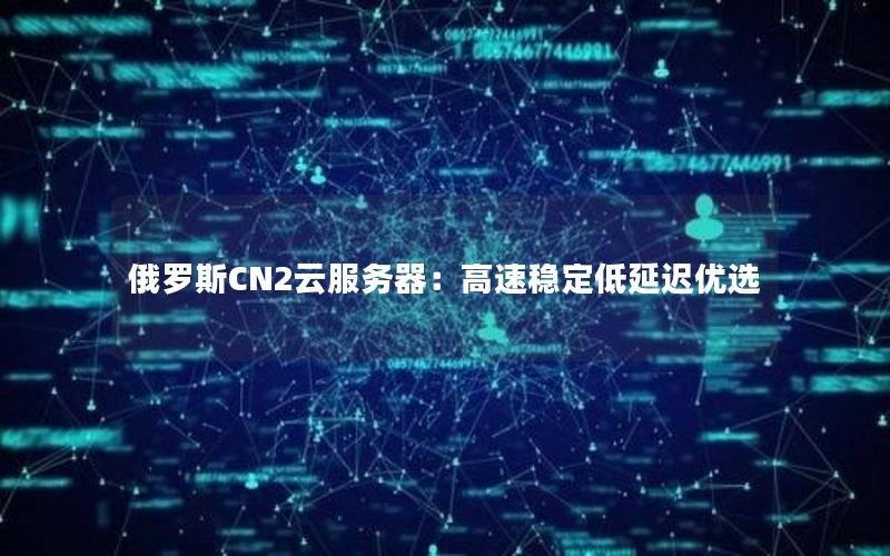 俄罗斯CN2云服务器：高速稳定低延迟优选