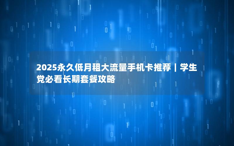 2025永久低月租大流量手机卡推荐｜学生党必看长期套餐攻略