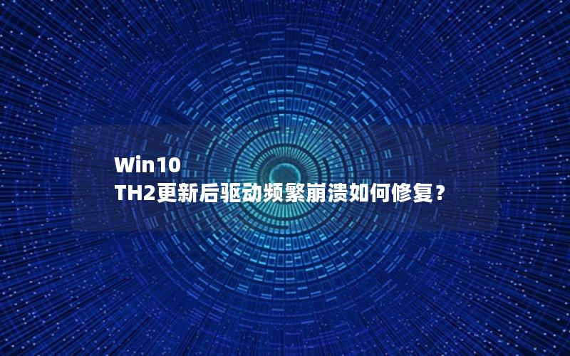 Win10 TH2更新后驱动频繁崩溃如何修复？