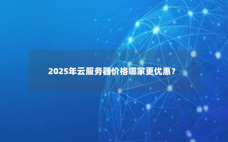 2025年云服务器价格哪家更优惠？