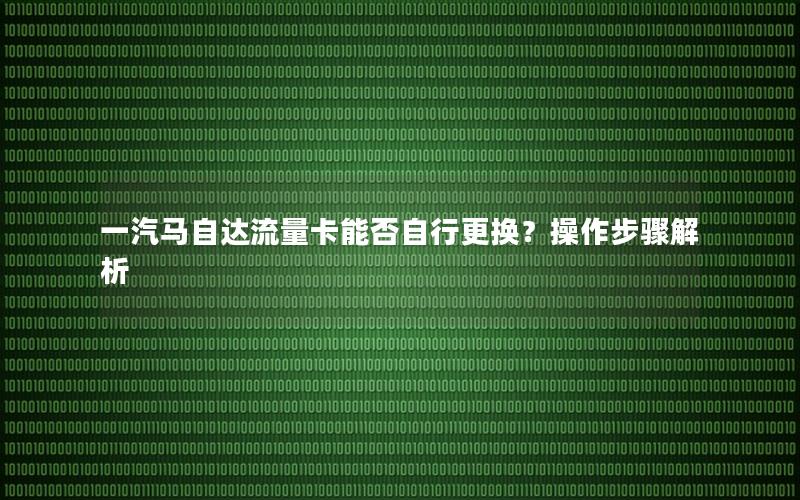 一汽马自达流量卡能否自行更换？操作步骤解析