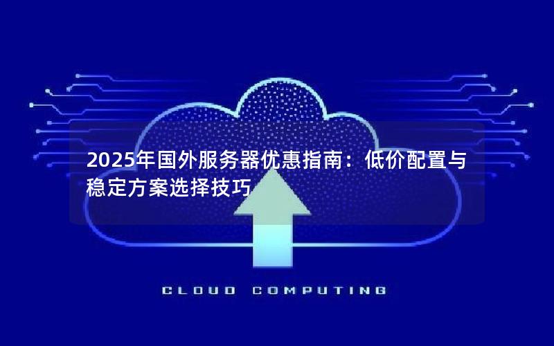 2025年国外服务器优惠指南：低价配置与稳定方案选择技巧