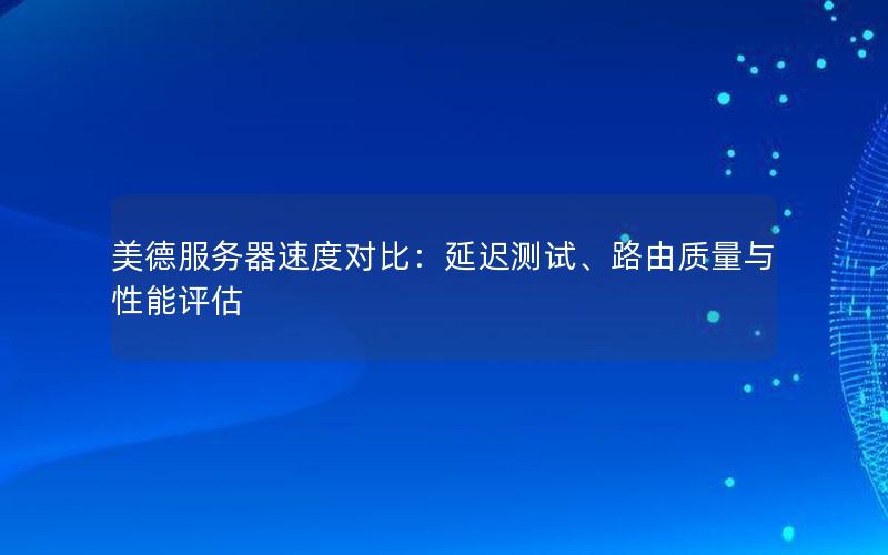 美德服务器速度对比：延迟测试、路由质量与性能评估