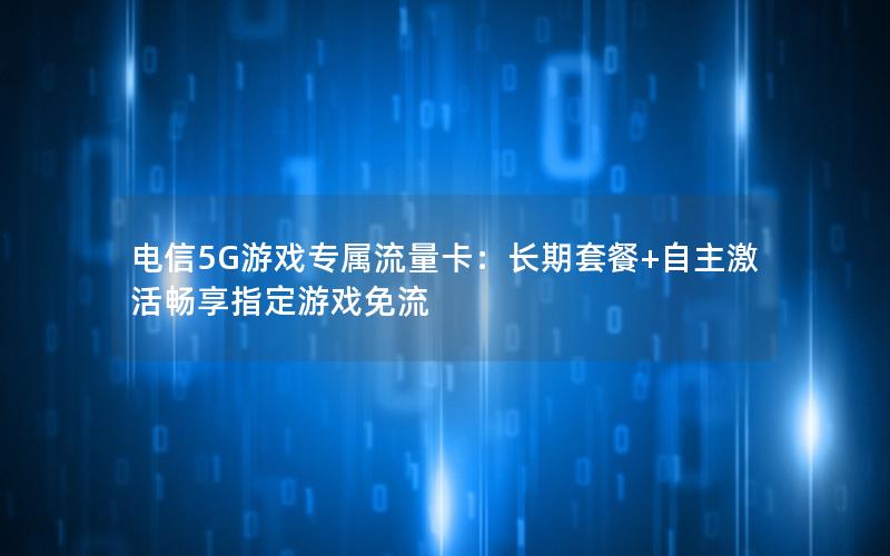 电信5G游戏专属流量卡：长期套餐+自主激活畅享指定游戏免流