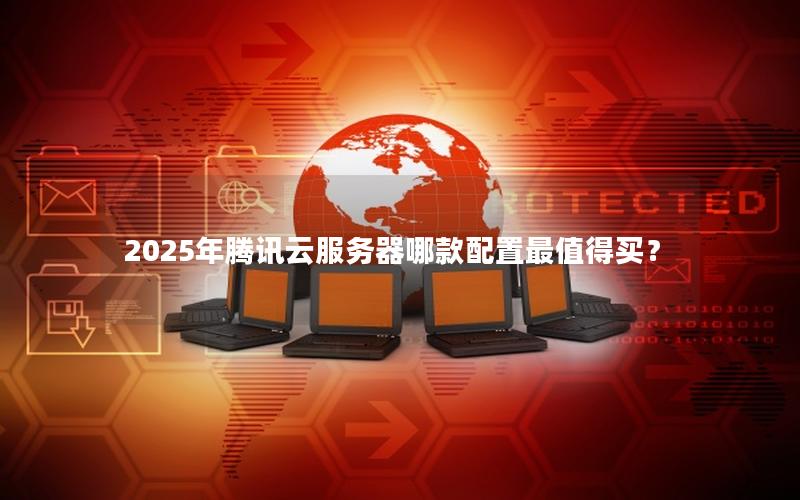 2025年腾讯云服务器哪款配置最值得买？