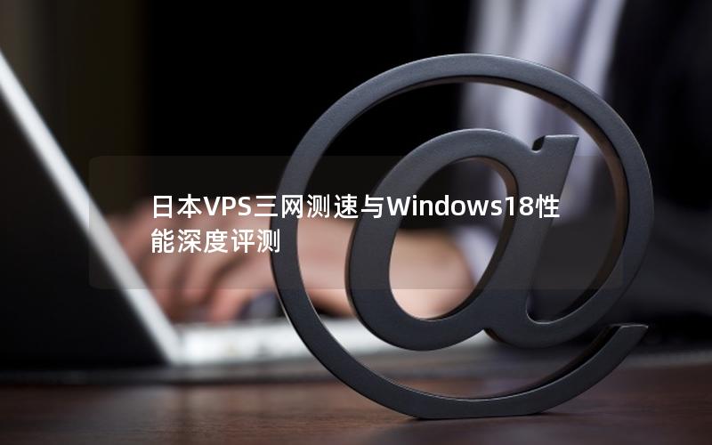 日本VPS三网测速与Windows18性能深度评测