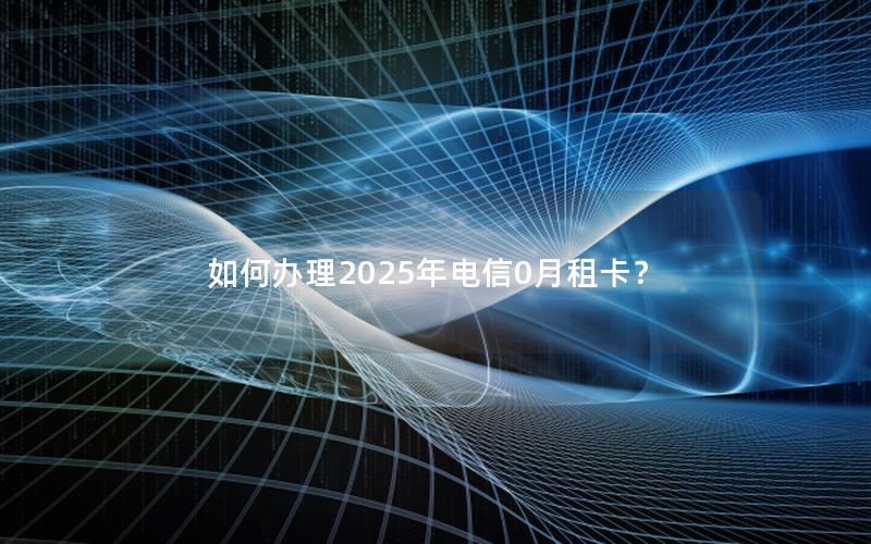 如何办理2025年电信0月租卡？