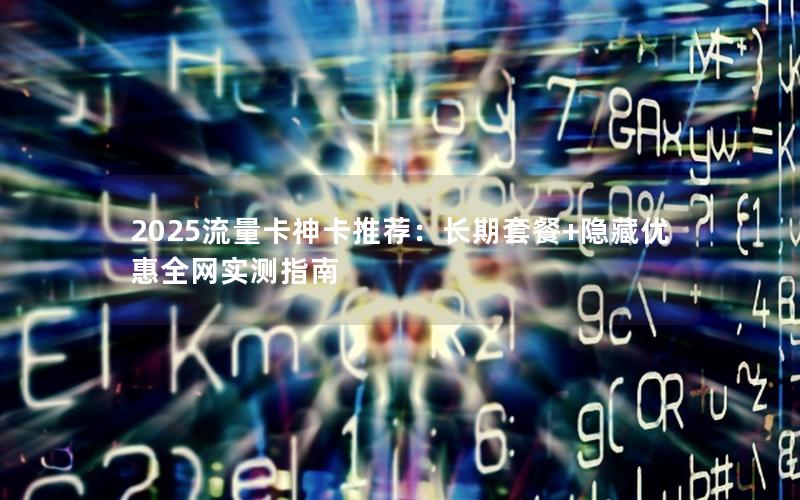 2025流量卡神卡推荐：长期套餐+隐藏优惠全网实测指南