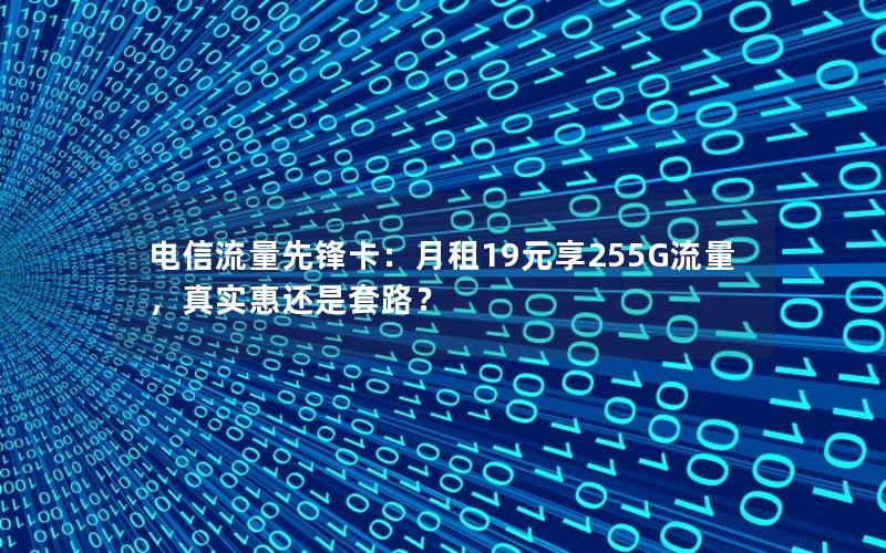 电信流量先锋卡：月租19元享255G流量，真实惠还是套路？