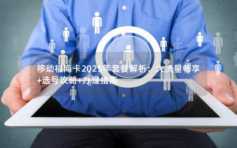 移动福海卡2025年套餐解析：大流量畅享+选号攻略+办理指南