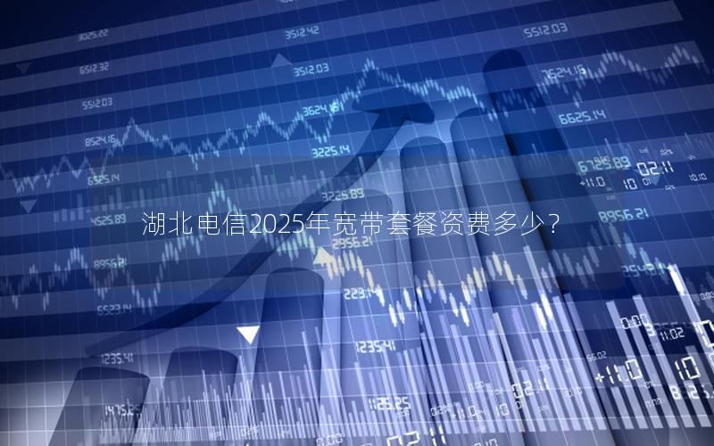 湖北电信2025年宽带套餐资费多少？