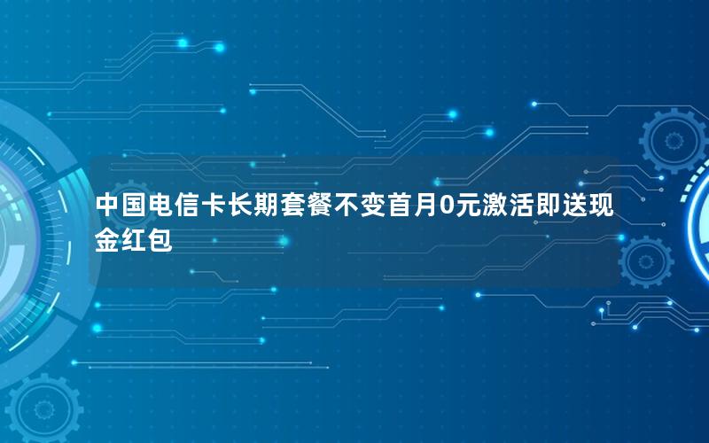 中国电信卡长期套餐不变首月0元激活即送现金红包