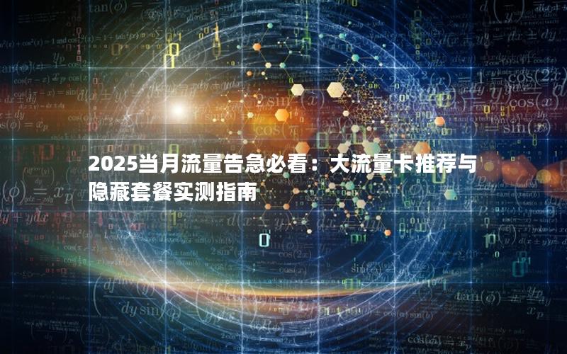 2025当月流量告急必看：大流量卡推荐与隐藏套餐实测指南