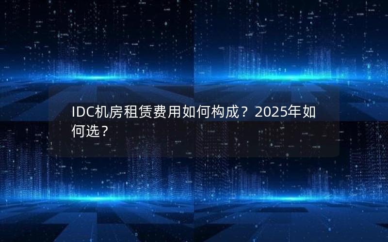 IDC机房租赁费用如何构成？2025年如何选？