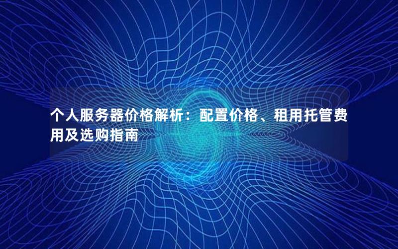 个人服务器价格解析：配置价格、租用托管费用及选购指南