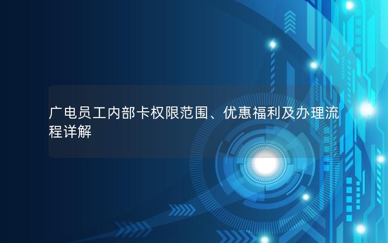 广电员工内部卡权限范围、优惠福利及办理流程详解