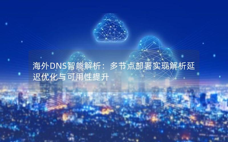 海外DNS智能解析：多节点部署实现解析延迟优化与可用性提升