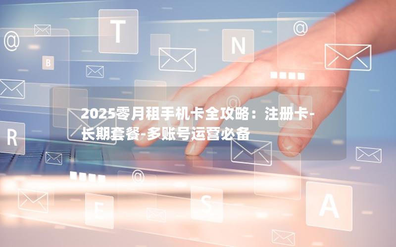 2025零月租手机卡全攻略：注册卡-长期套餐-多账号运营必备