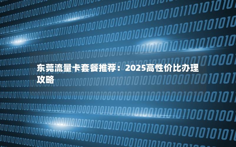 东莞流量卡套餐推荐：2025高性价比办理攻略