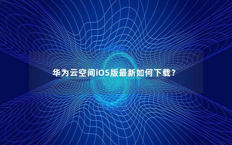 华为云空间iOS版最新如何下载？