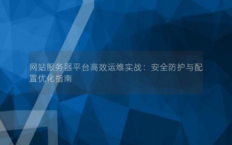 网站服务器平台高效运维实战：安全防护与配置优化指南