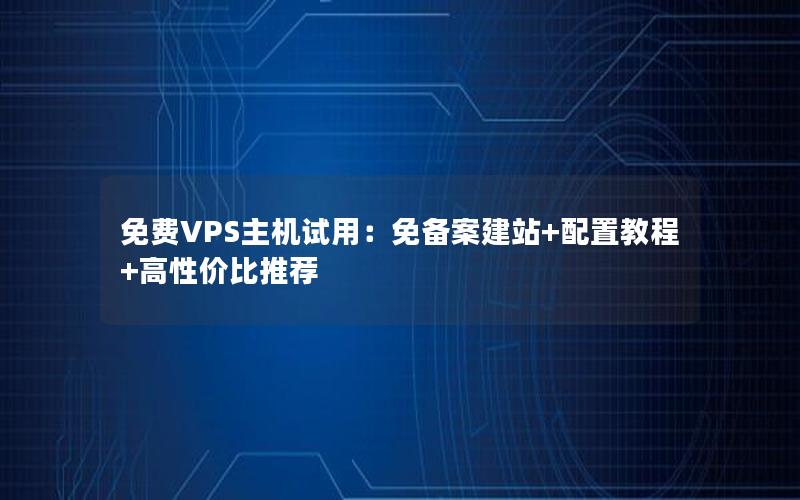 免费VPS主机试用：免备案建站+配置教程+高性价比推荐