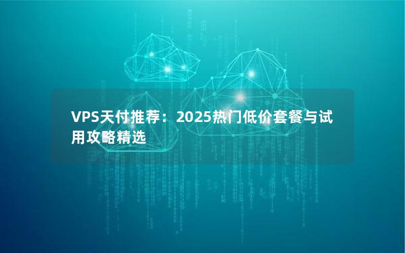 VPS天付推荐：2025热门低价套餐与试用攻略精选