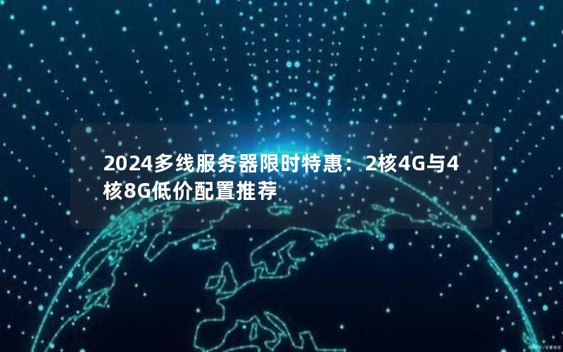 2024多线服务器限时特惠：2核4G与4核8G低价配置推荐