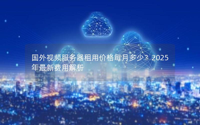 国外视频服务器租用价格每月多少？2025年最新费用解析