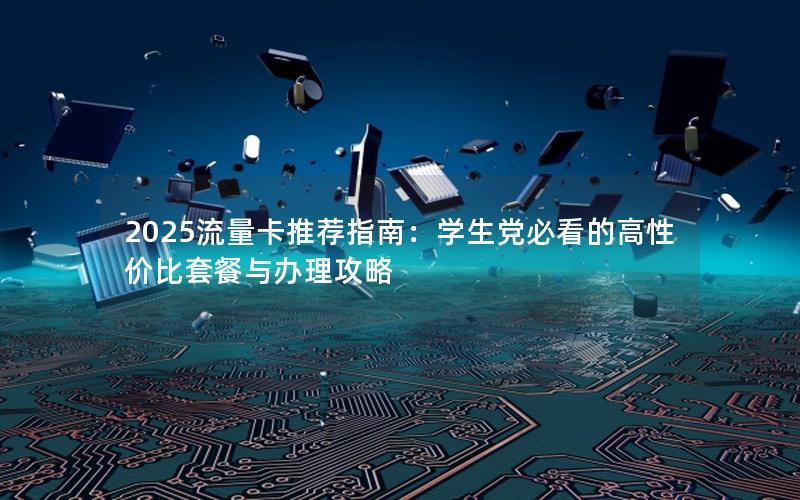 2025流量卡推荐指南：学生党必看的高性价比套餐与办理攻略