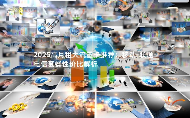 2025高月租大流量卡推荐：移动-联通-电信套餐性价比解析