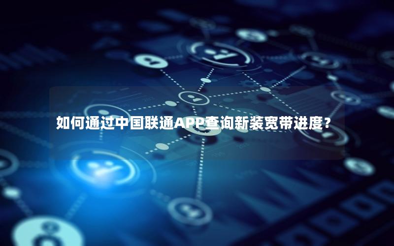 如何通过中国联通APP查询新装宽带进度？