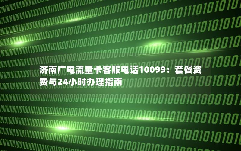 济南广电流量卡客服电话10099：套餐资费与24小时办理指南