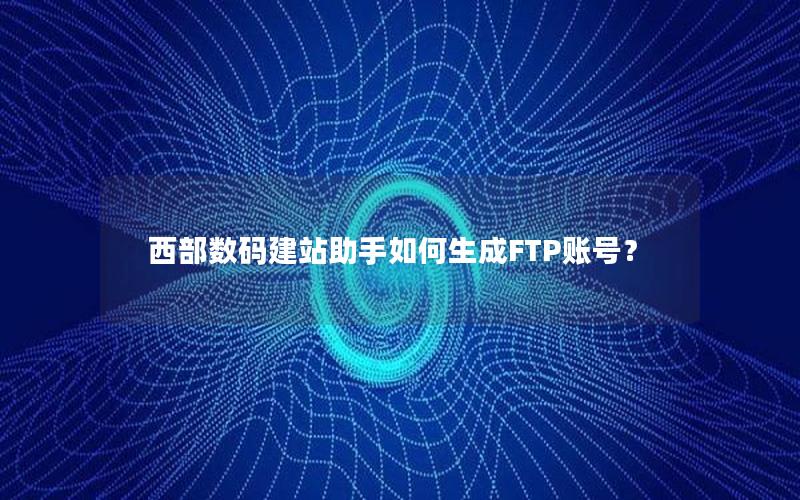 西部数码建站助手如何生成FTP账号？