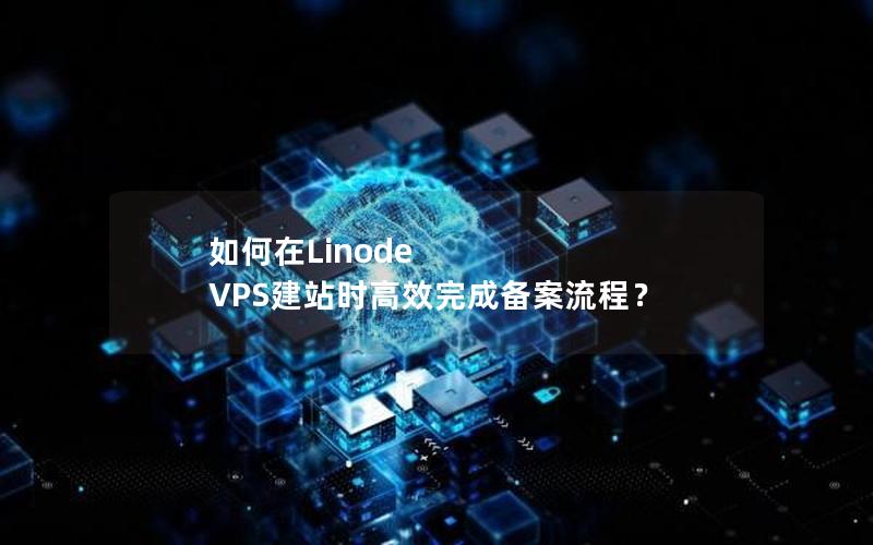 如何在Linode VPS建站时高效完成备案流程？