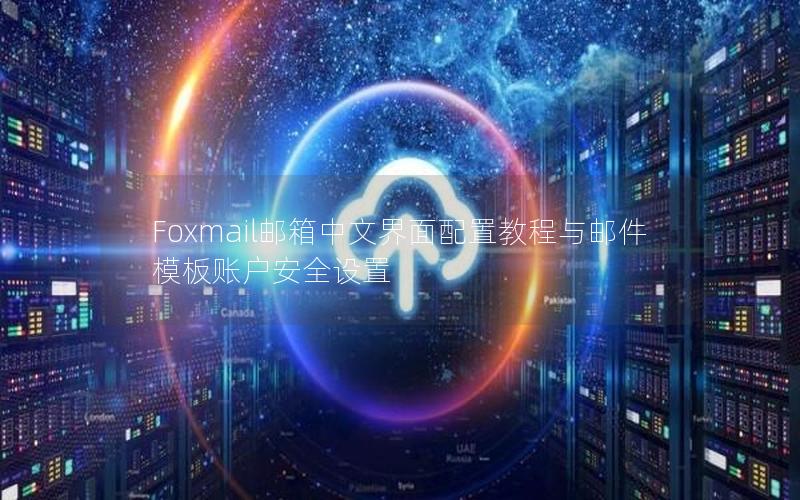 Foxmail邮箱中文界面配置教程与邮件模板账户安全设置