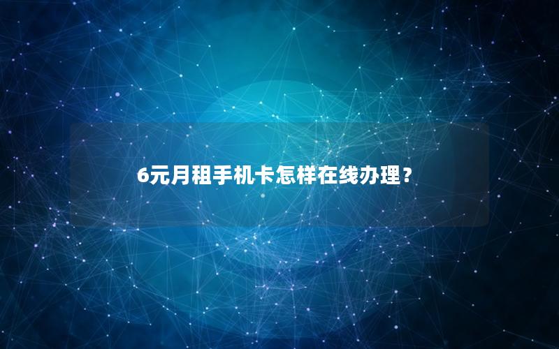 6元月租手机卡怎样在线办理？