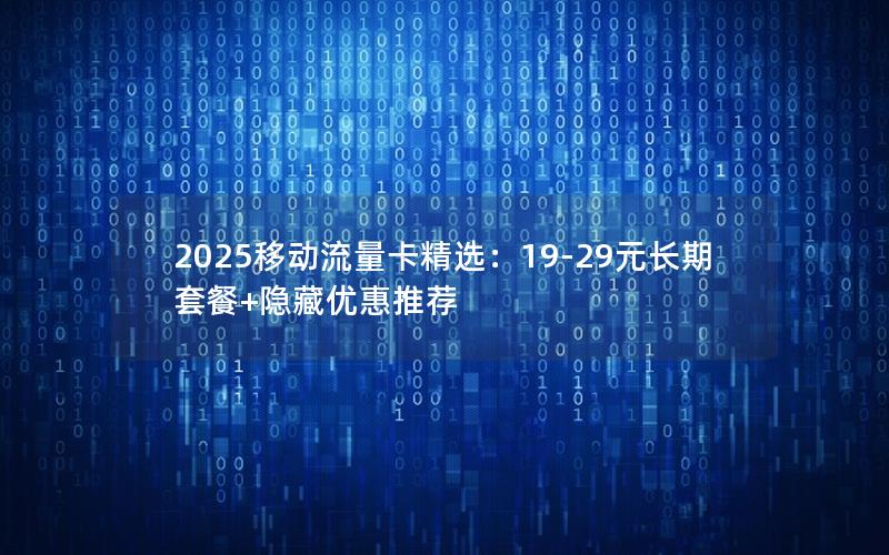 2025移动流量卡精选：19-29元长期套餐+隐藏优惠推荐