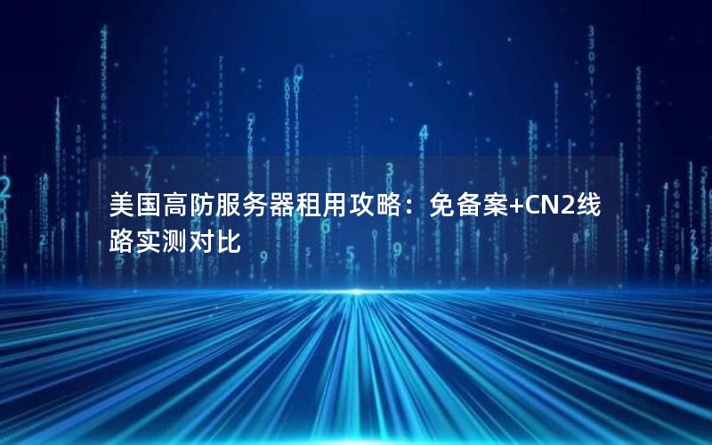 美国高防服务器租用攻略：免备案+CN2线路实测对比